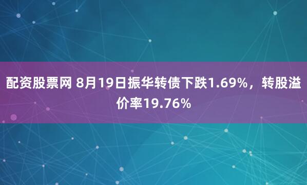 配资股票网 8月19日振华转债下跌1.69%，转股溢价率19.76%