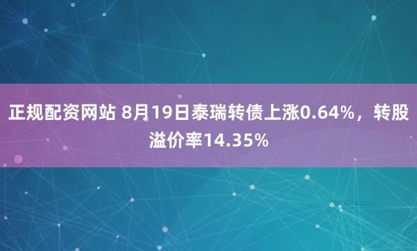 正规配资网站 8月19日泰瑞转债上涨0.64%，转股溢价率14.35%