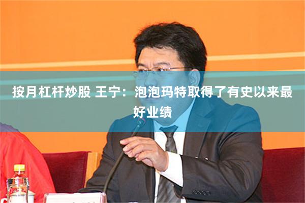 按月杠杆炒股 王宁：泡泡玛特取得了有史以来最好业绩