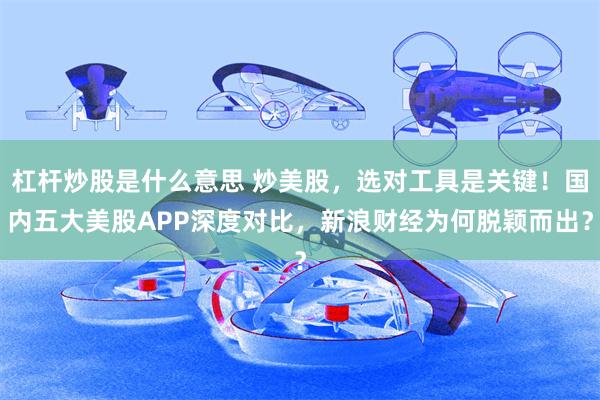 杠杆炒股是什么意思 炒美股，选对工具是关键！国内五大美股APP深度对比，新浪财经为何脱颖而出？