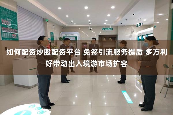 如何配资炒股配资平台 免签引流服务提质 多方利好带动出入境游市场扩容