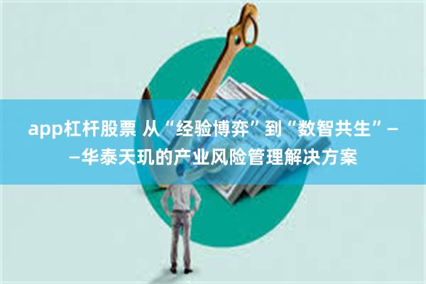app杠杆股票 从“经验博弈”到“数智共生”——华泰天玑的产业风险管理解决方案