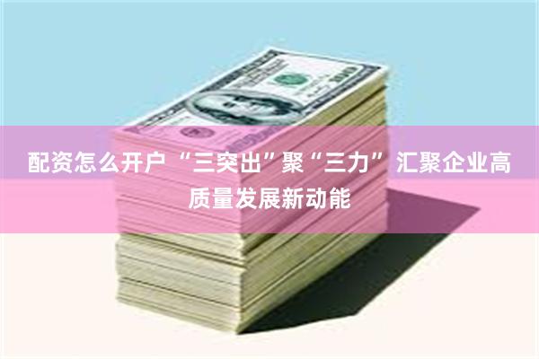 配资怎么开户 “三突出”聚“三力” 汇聚企业高质量发展新动能