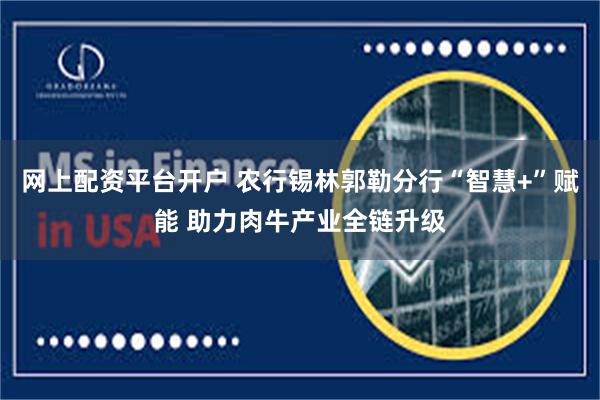网上配资平台开户 农行锡林郭勒分行“智慧+”赋能 助力肉牛产业全链升级