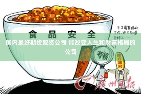 国内最好期货配资公司 能改变人生和财富格局的公司