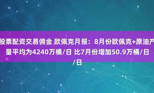 股票配资交易佣金 欧佩克月报：8月份欧佩克+原油产量平均为4240万桶/日 比7月份增加50.9万桶/日