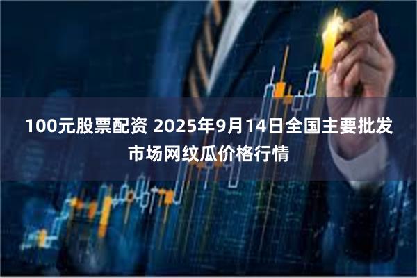 100元股票配资 2025年9月14日全国主要批发市场网纹瓜价格行情