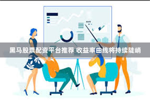 黑马股票配资平台推荐 收益率曲线将持续陡峭