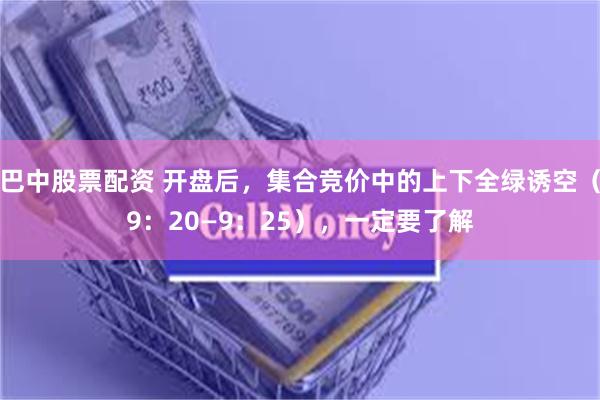 巴中股票配资 开盘后，集合竞价中的上下全绿诱空（9：20—9：25），一定要了解