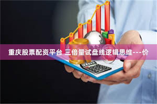 重庆股票配资平台 三倍量试盘线逻辑思维---价