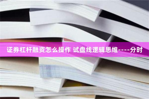 证券杠杆融资怎么操作 试盘线逻辑思维----分时