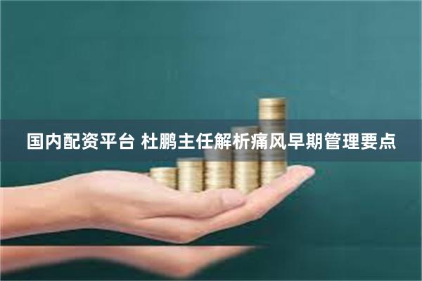 国内配资平台 杜鹏主任解析痛风早期管理要点
