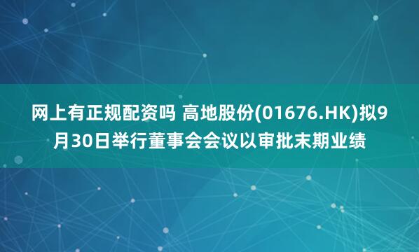 网上有正规配资吗 高地股份(01676.HK)拟9月30日举行董事会会议以审批末期业绩