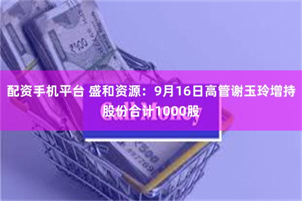 配资手机平台 盛和资源：9月16日高管谢玉玲增持股份合计1000股