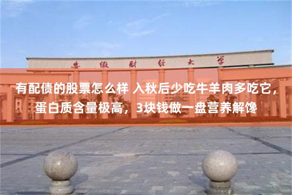 有配债的股票怎么样 入秋后少吃牛羊肉多吃它，蛋白质含量极高，3块钱做一盘营养解馋