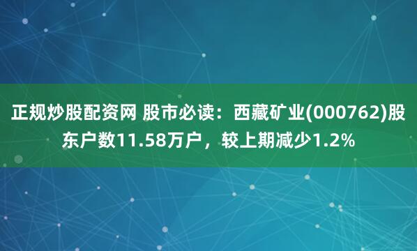 正规炒股配资网 股市必读：西藏矿业(000762)股东户数11.58万户，较上期减少1.2%