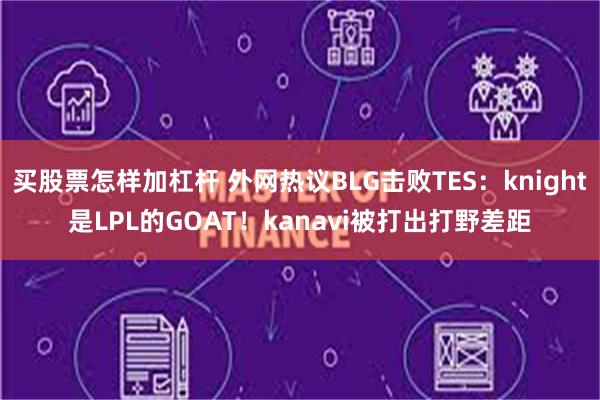 买股票怎样加杠杆 外网热议BLG击败TES：knight是LPL的GOAT！kanavi被打出打野差距
