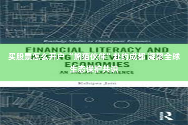 买股票怎么开户 “熊猫伙伴”赴约成都 凝聚全球生态保护共识