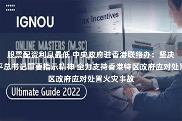 股票配资利息最低 中央政府驻香港联络办：坚决贯彻习近平总书记重要指示精神 全力支持香港特区政府应对处置火灾事故