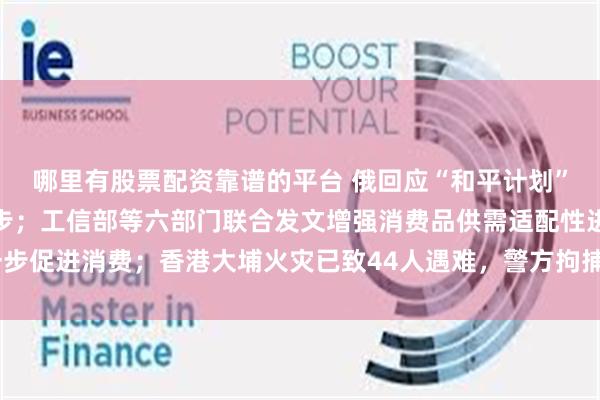 哪里有股票配资靠谱的平台 俄回应“和平计划”：绝无可能作出任何让步；工信部等六部门联合发文增强消费品供需适配性进一步促进消费；香港大埔火灾已致44人遇难，警方拘捕3人为工程公司负责人丨早报