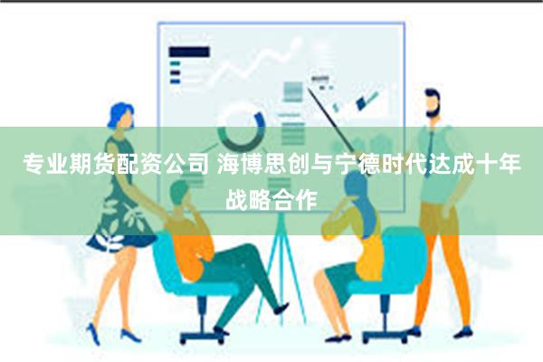 专业期货配资公司 海博思创与宁德时代达成十年战略合作