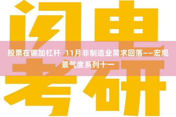 股票在哪加杠杆  11月非制造业需求回落——宏观景气度系列十一