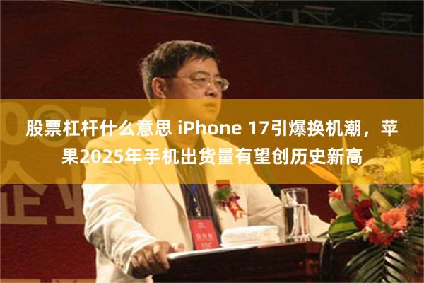 股票杠杆什么意思 iPhone 17引爆换机潮,苹果2025年手机出货量有望创历史新高