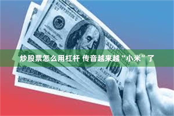炒股票怎么用杠杆 传音越来越“小米”了