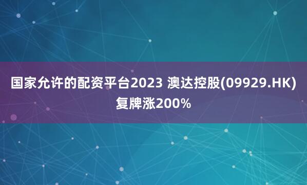 国家允许的配资平台2023 澳达控股(09929.HK)复牌涨200%