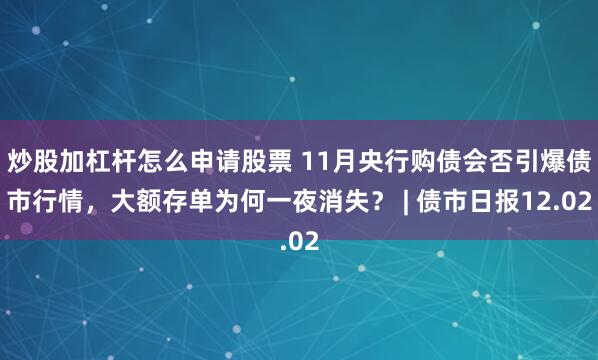 炒股加杠杆怎么申请股票 11月央行购债会否引爆债市行情，大额存单为何一夜消失？ | 债市日报12.02