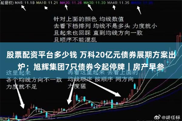 股票配资平台多少钱 万科20亿元债券展期方案出炉；旭辉集团7只债券今起停牌｜房产早参