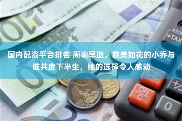 国内配资平台排名 周瑜早逝，貌美如花的小乔与谁共度下半生，她的选择令人感动