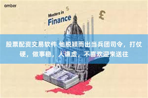 股票配资交易软件 他脱颖而出当兵团司令,打仗硬,做事稳,人谦虚,不喜欢迎来送往