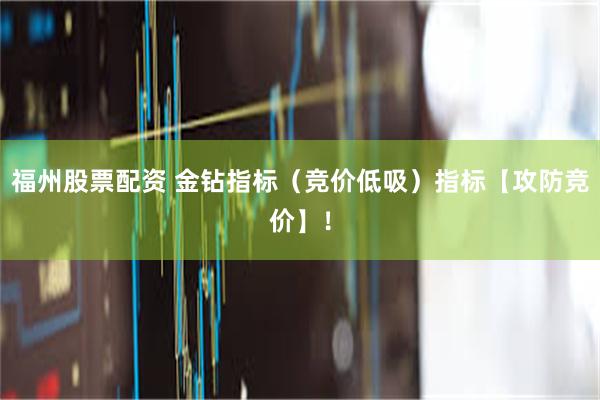 福州股票配资 金钻指标（竞价低吸）指标【攻防竞价】！