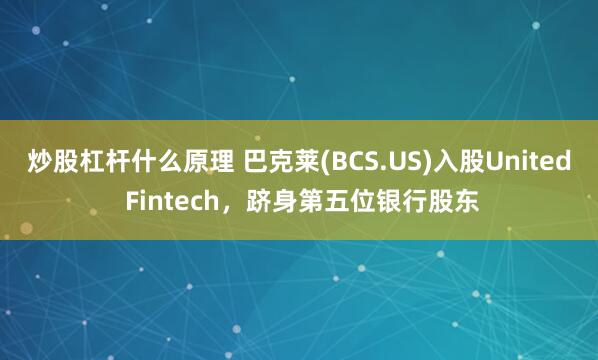 炒股杠杆什么原理 巴克莱(BCS.US)入股United Fintech，跻身第五位银行股东