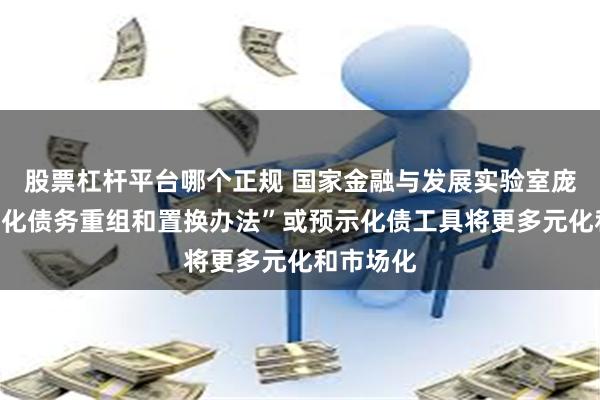 股票杠杆平台哪个正规 国家金融与发展实验室庞溟：“优化债务重组和置换办法”或预示化债工具将更多元化和市场化