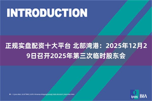 正规实盘配资十大平台 北部湾港：2025年12月29日召开2025年第三次临时股东会