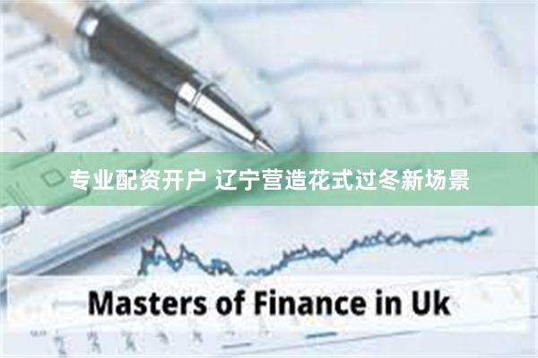 专业配资开户 辽宁营造花式过冬新场景