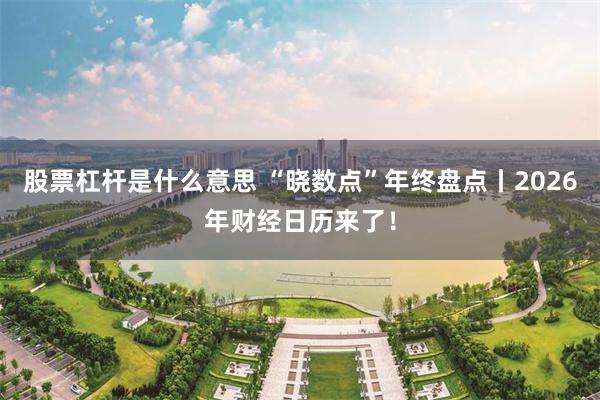 股票杠杆是什么意思 “晓数点”年终盘点丨2026年财经日历来了！
