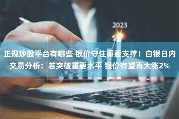正规炒股平台有哪些 银价守住重要支撑！白银日内交易分析：若突破重要水平 银价有望再大涨2%