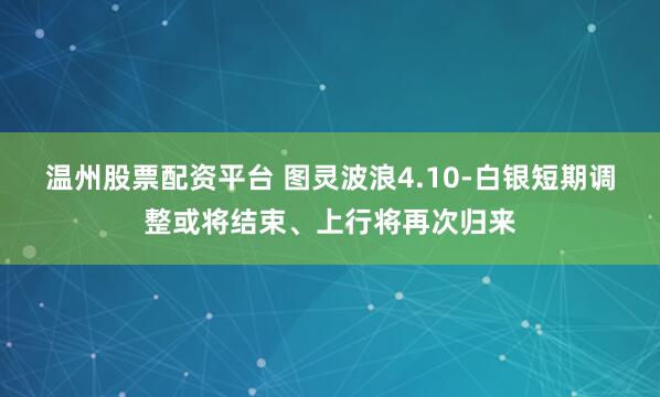温州股票配资平台 图灵波浪4.10-白银短期调整或将结束、上行将再次归来